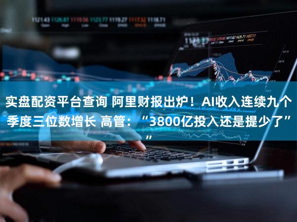实盘配资平台查询 阿里财报出炉!AI收入连续九个季度三位数增长 高管:“3800亿投入还是提少了”