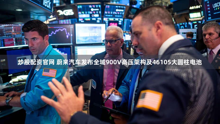 炒股配资官网 蔚来汽车发布全域900V高压架构及46105大圆柱电池