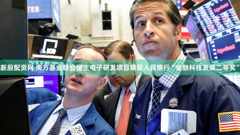 新股配资网 南方基金联合恒生电子研发项目荣获人民银行“金融科技发展二等奖”