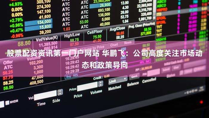 股票配资资讯第一门户网站 华鹏飞：公司高度关注市场动态和政策导向