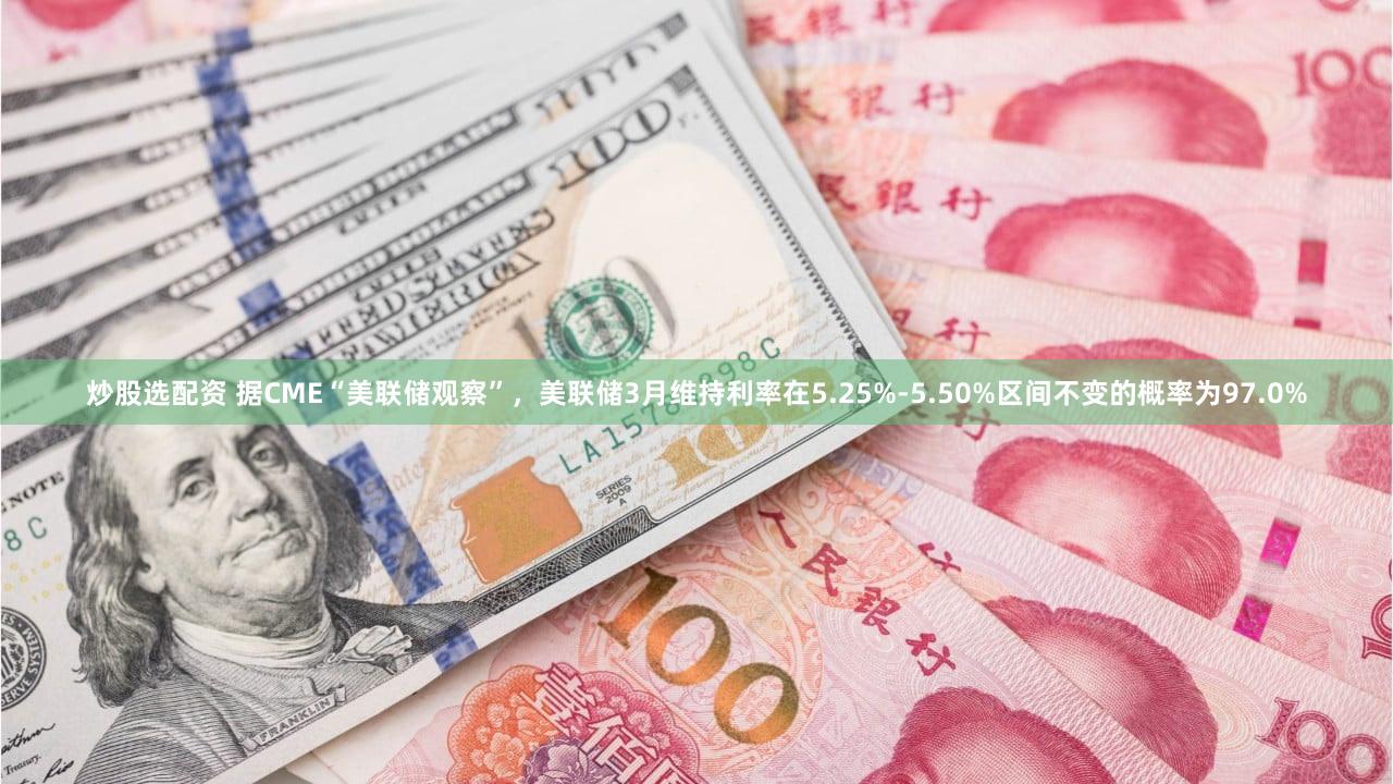 炒股选配资 据CME“美联储观察”，美联储3月维持利率在5.25%-5.50%区间不变的概率为97.0%