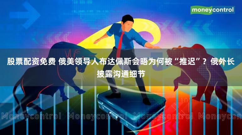 股票配资免费 俄美领导人布达佩斯会晤为何被“推迟”?俄外长披露沟通细节