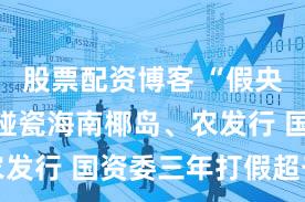 股票配资博客 “假央企”屡次碰瓷海南椰岛、农发行 国资委三年打假超千家