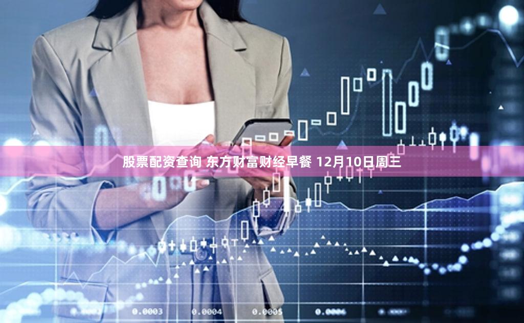 股票配资查询 东方财富财经早餐 12月10日周三