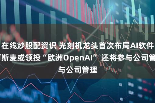 在线炒股配资识 光刻机龙头首次布局AI软件 阿斯麦或领投“欧洲OpenAI” 还将参与公司管理