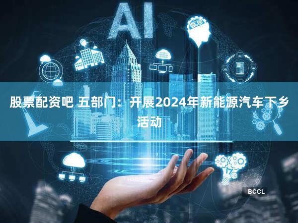 股票配资吧 五部门:开展2024年新能源汽车下乡活动