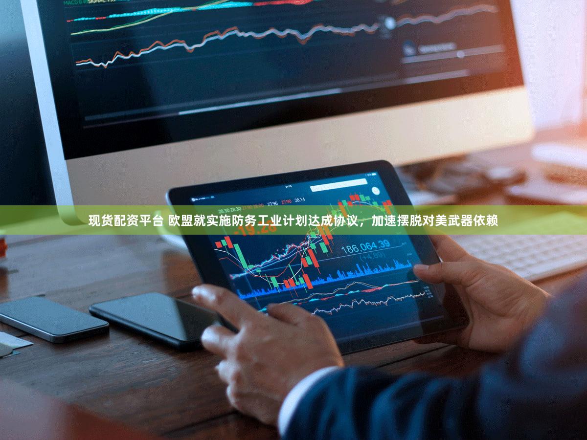现货配资平台 欧盟就实施防务工业计划达成协议,加速摆脱对美武器依赖