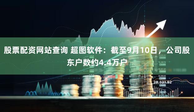 股票配资网站查询 超图软件：截至9月10日，公司股东户数约4.4万户