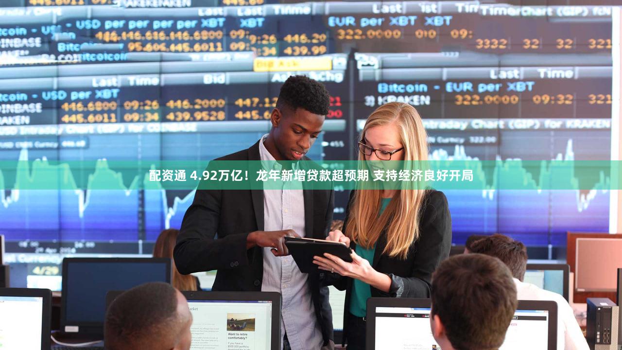 配资通 4.92万亿!龙年新增贷款超预期 支持经济良好开局