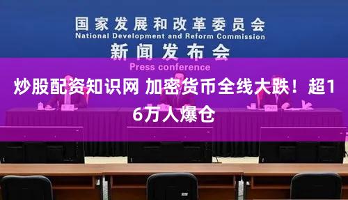 炒股配资知识网 加密货币全线大跌！超16万人爆仓