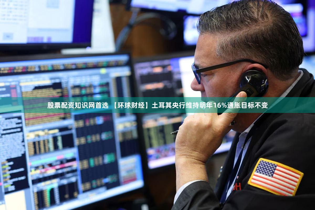 股票配资知识网首选 【环球财经】土耳其央行维持明年16%通胀目标不变