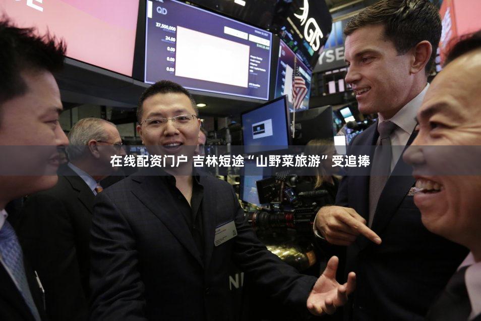 在线配资门户 吉林短途“山野菜旅游”受追捧