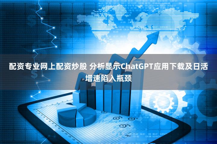 配资专业网上配资炒股 分析显示ChatGPT应用下载及日活增速陷入瓶颈