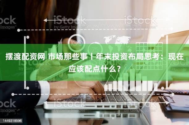 摆渡配资网 市场那些事丨年末投资布局思考：现在应该配点什么？