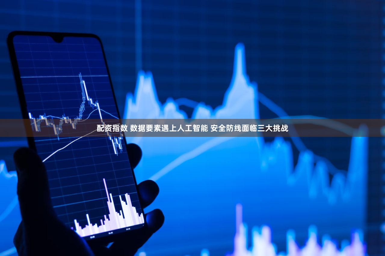 配资指数 数据要素遇上人工智能 安全防线面临三大挑战