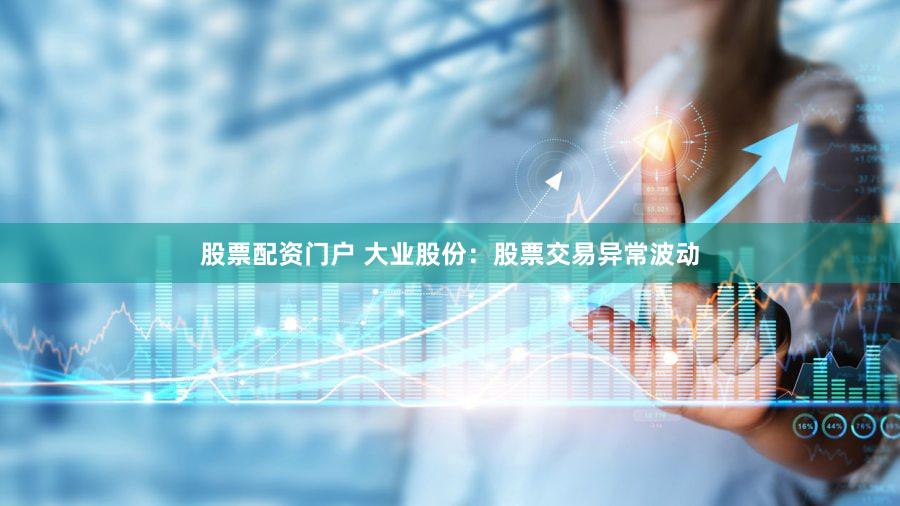 股票配资门户 大业股份：股票交易异常波动