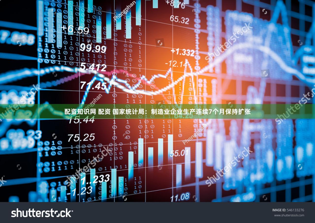 配资知识网 配资 国家统计局：制造业企业生产连续7个月保持扩张