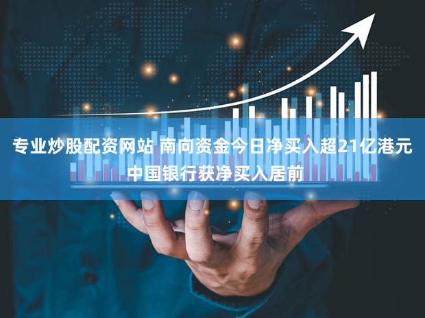 专业炒股配资网站 南向资金今日净买入超21亿港元 中国银行获净买入居前