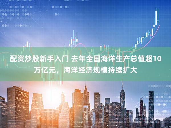 配资炒股新手入门 去年全国海洋生产总值超10万亿元，海洋经济规模持续扩大