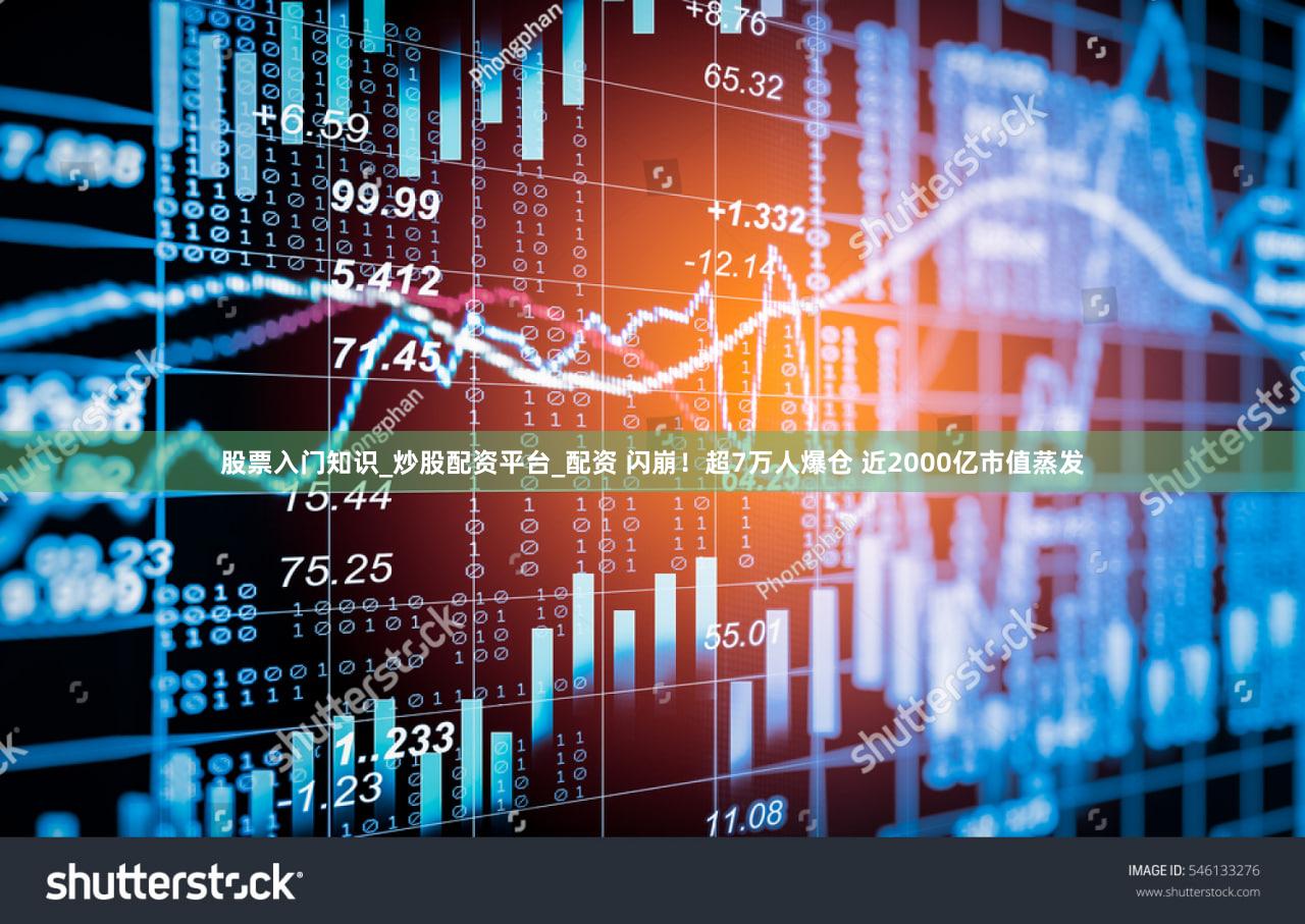 股票入门知识_炒股配资平台_配资 闪崩！超7万人爆仓 近2000亿市值蒸发