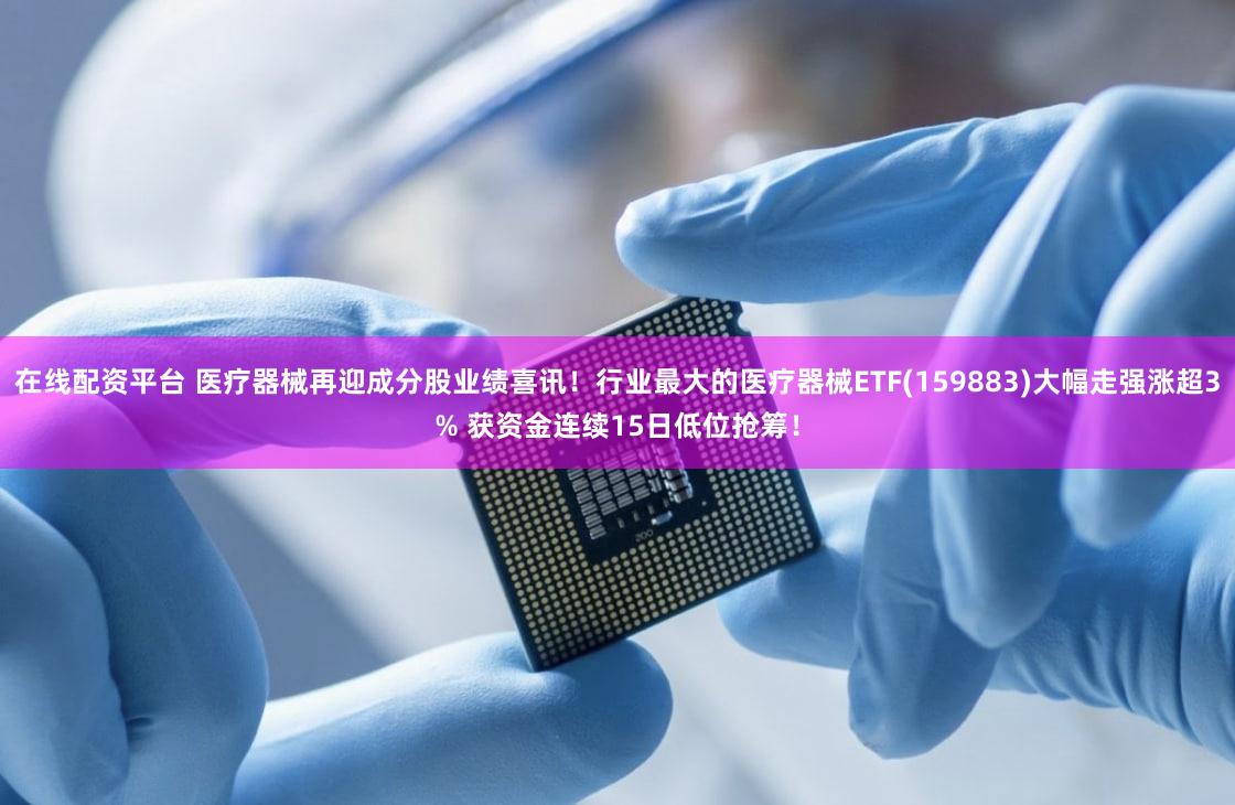 在线配资平台 医疗器械再迎成分股业绩喜讯！行业最大的医疗器械ETF(159883)大幅走强涨超3% 获资金连续15日低位抢筹！