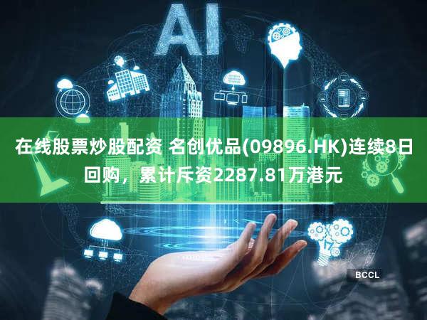 在线股票炒股配资 名创优品(09896.HK)连续8日回购，累计斥资2287.81万港元