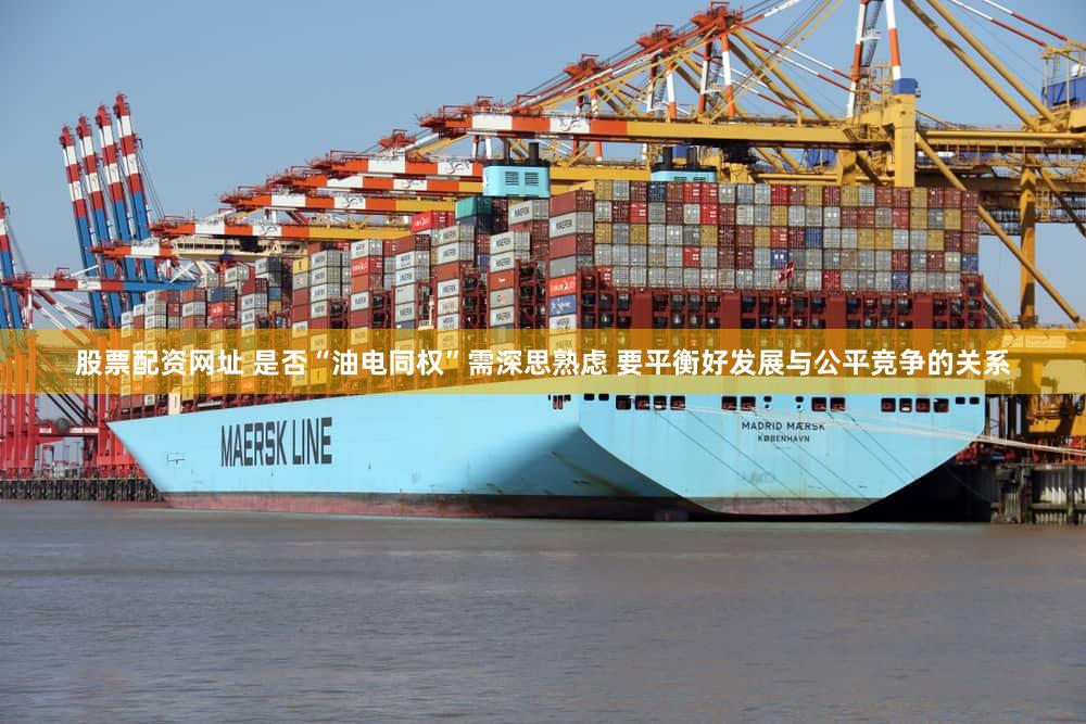 股票配资网址 是否“油电同权”需深思熟虑 要平衡好发展与公平竞争的关系