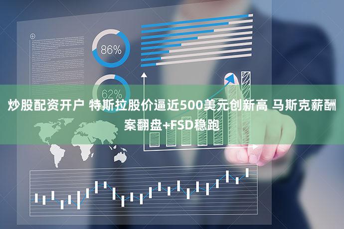 炒股配资开户 特斯拉股价逼近500美元创新高 马斯克薪酬案翻盘+FSD稳跑