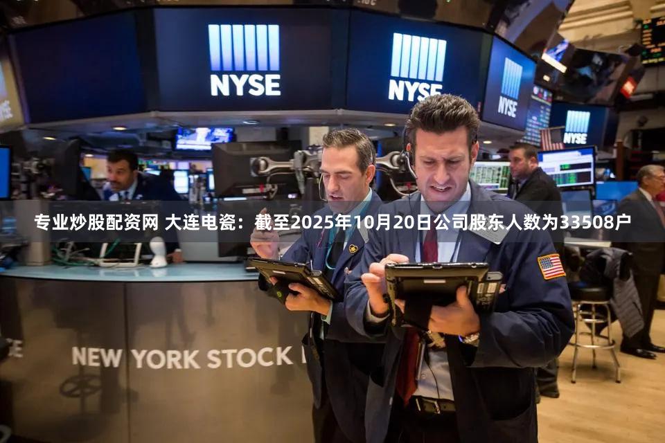 专业炒股配资网 大连电瓷：截至2025年10月20日公司股东人数为33508户