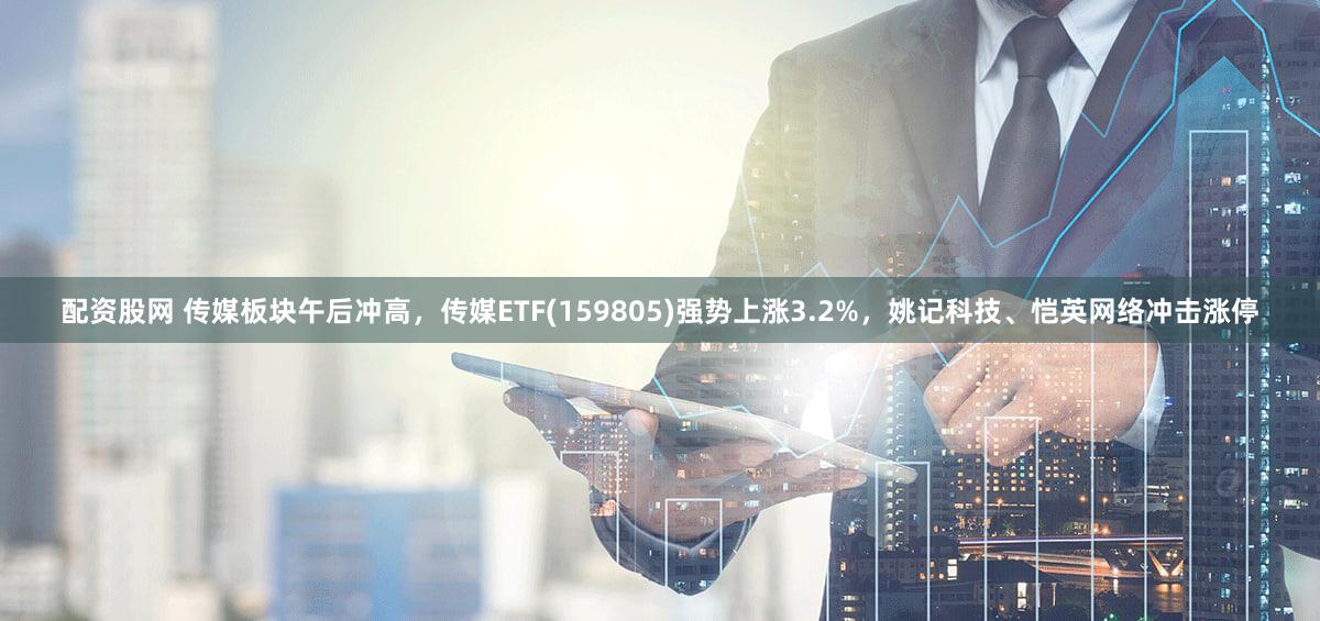 配资股网 传媒板块午后冲高，传媒ETF(159805)强势上涨3.2%，姚记科技、恺英网络冲击涨停