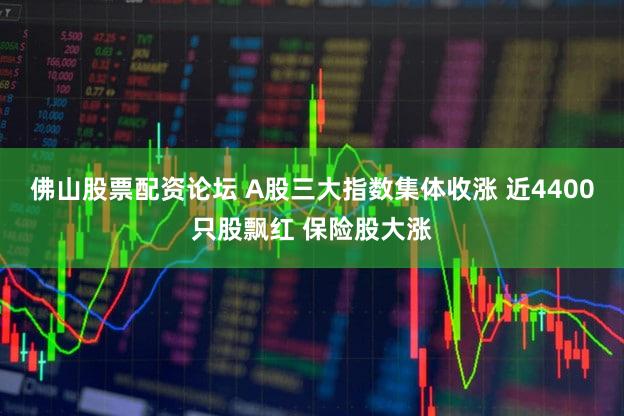 佛山股票配资论坛 A股三大指数集体收涨 近4400只股飘红 保险股大涨