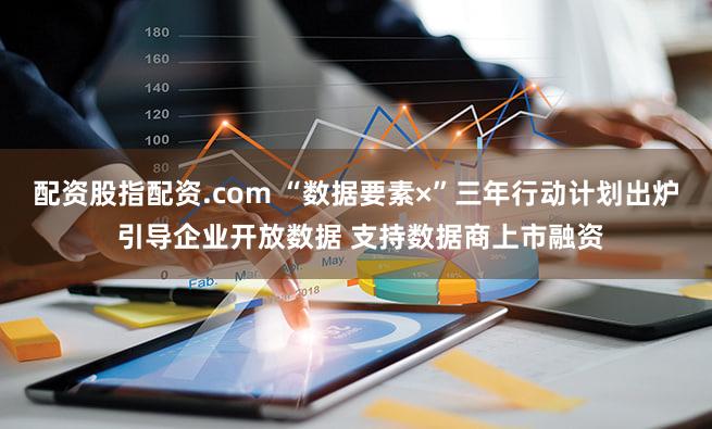 配资股指配资.com “数据要素×”三年行动计划出炉 引导企业开放数据 支持数据商上市融资