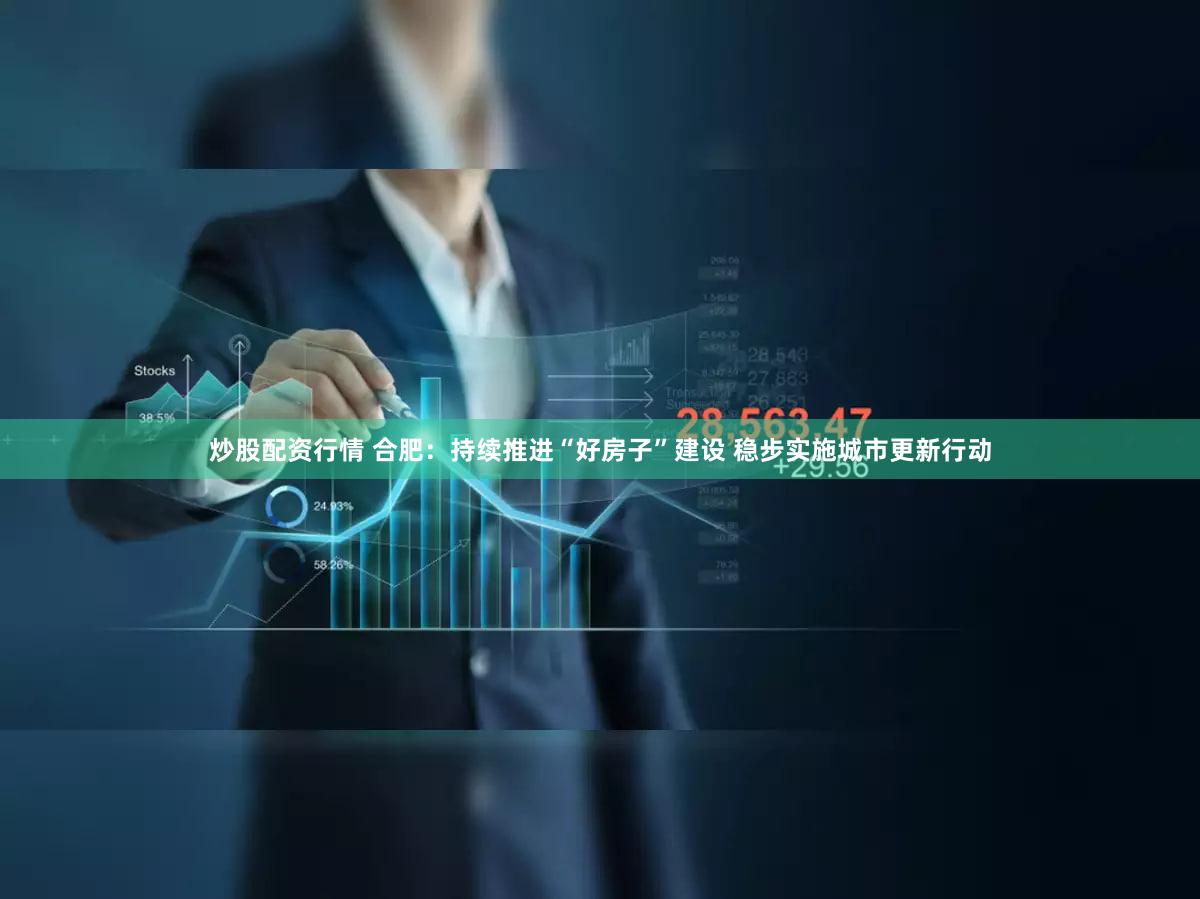 炒股配资行情 合肥：持续推进“好房子”建设 稳步实施城市更新行动