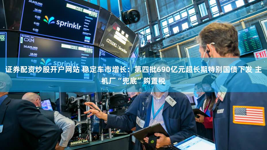 证券配资炒股开户网站 稳定车市增长：第四批690亿元超长期特别国债下发 主机厂“兜底”购置税