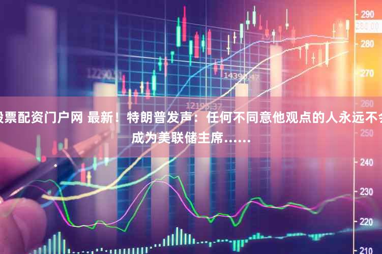 股票配资门户网 最新！特朗普发声：任何不同意他观点的人永远不会成为美联储主席......