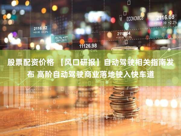 股票配资价格 【风口研报】自动驾驶相关指南发布 高阶自动驾驶商业落地驶入快车道