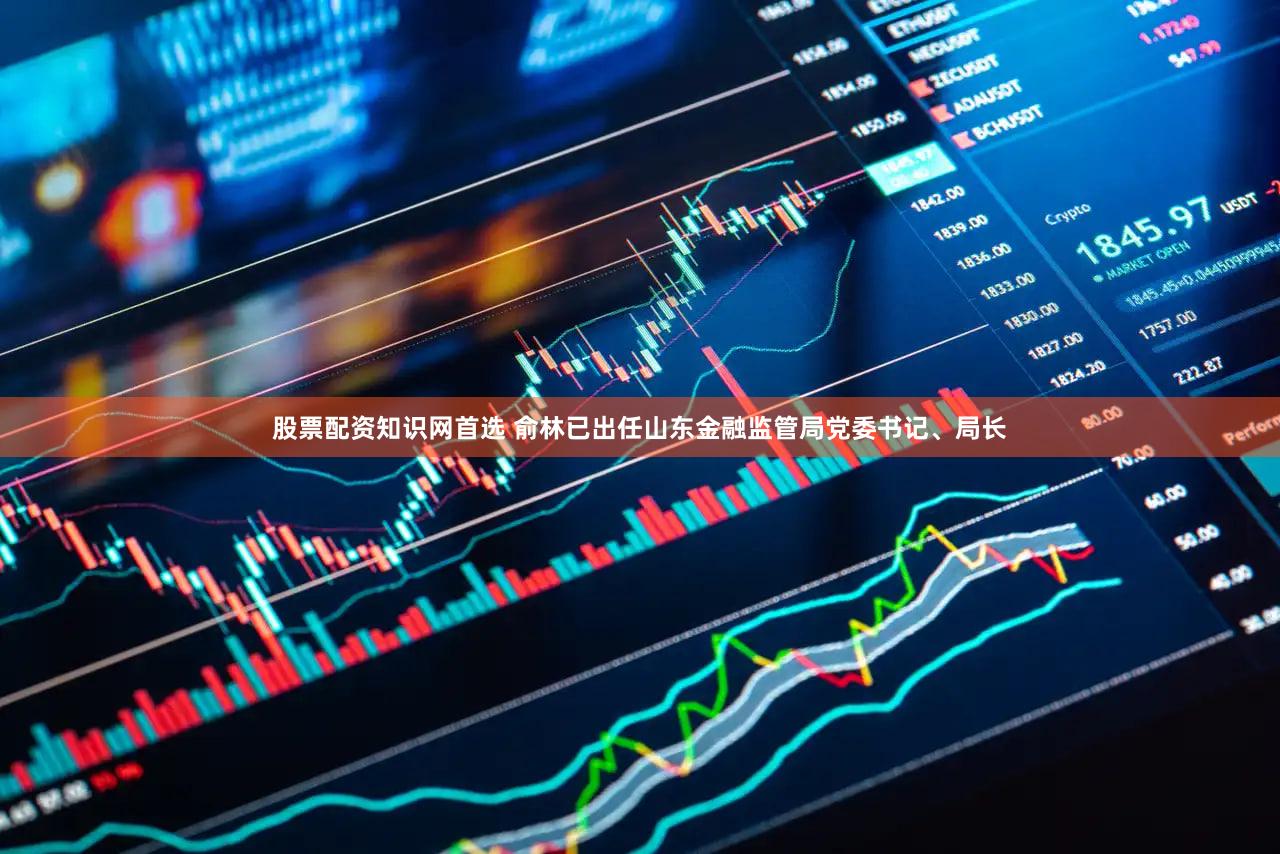 股票配资知识网首选 俞林已出任山东金融监管局党委书记、局长