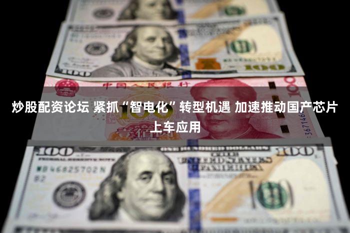 炒股配资论坛 紧抓“智电化”转型机遇 加速推动国产芯片上车应用