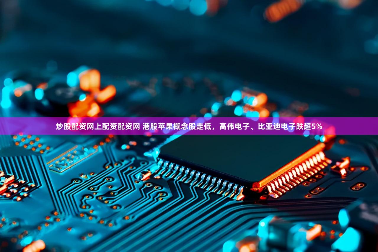 炒股配资网上配资配资网 港股苹果概念股走低，高伟电子、比亚迪电子跌超5%