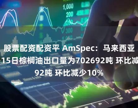 股票配资配资平 AmSpec：马来西亚11月1-15日棕榈油出口量为702692吨 环比减少10%
