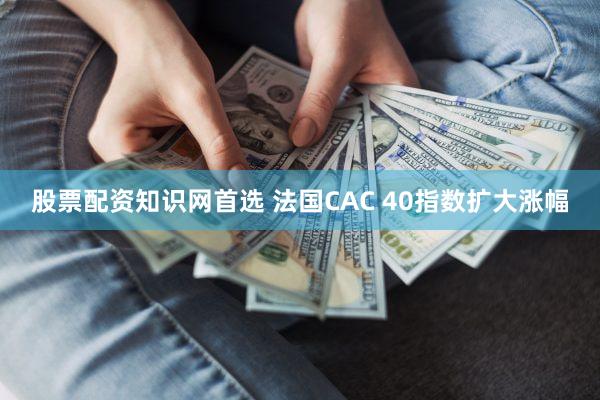 股票配资知识网首选 法国CAC 40指数扩大涨幅