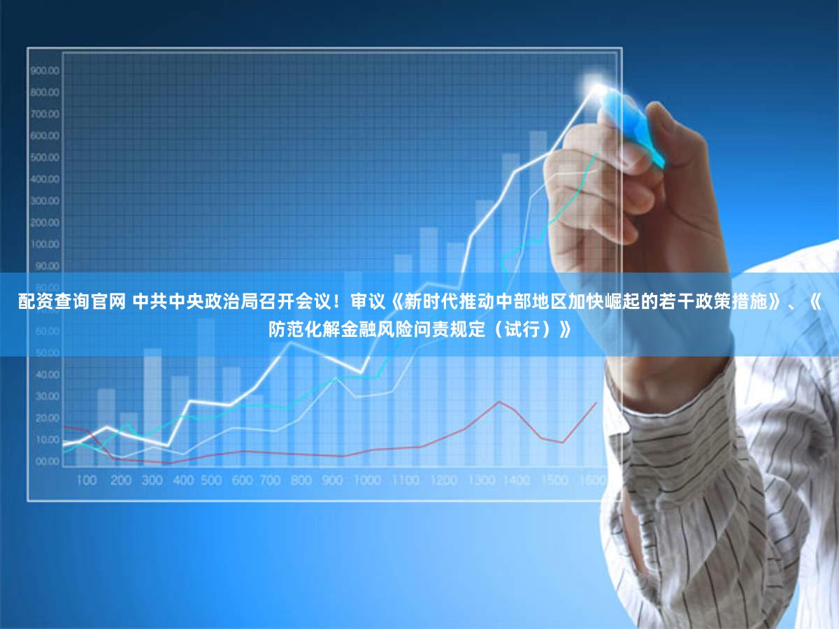配资查询官网 中共中央政治局召开会议！审议《新时代推动中部地区加快崛起的若干政策措施》、《防范化解金融风险问责规定（试行）》