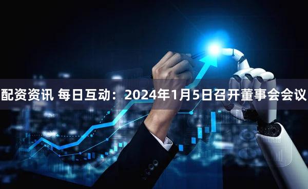配资资讯 每日互动：2024年1月5日召开董事会会议