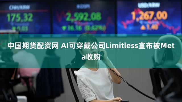 中国期货配资网 AI可穿戴公司Limitless宣布被Meta收购