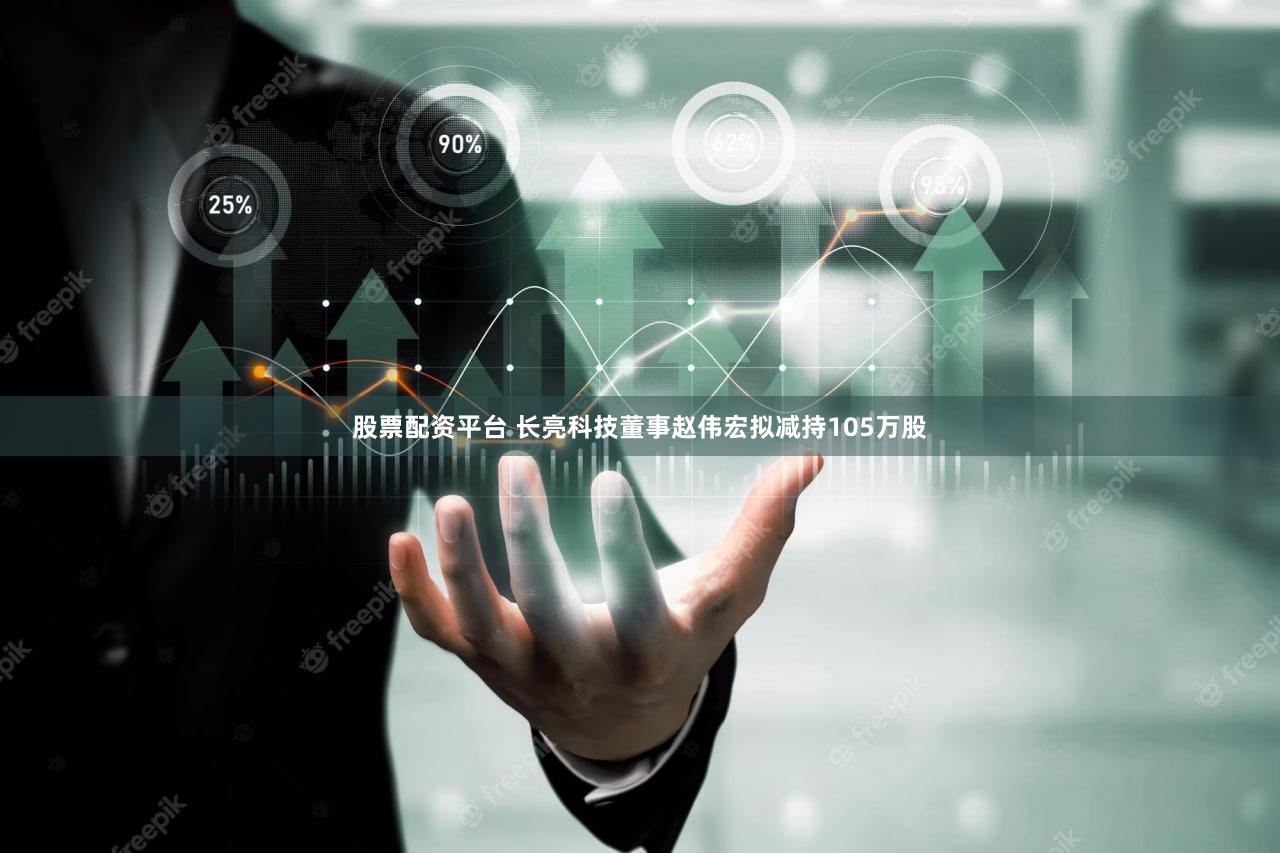 股票配资平台 长亮科技董事赵伟宏拟减持105万股