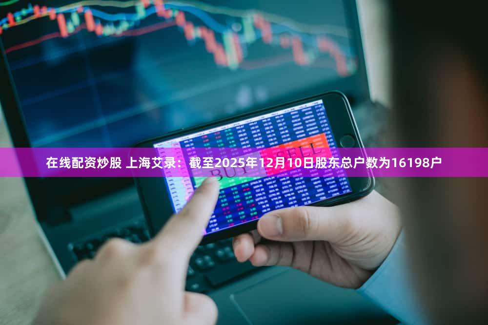在线配资炒股 上海艾录：截至2025年12月10日股东总户数为16198户