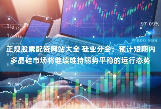 正规股票配资网站大全 硅业分会：预计短期内多晶硅市场将继续维持弱势平稳的运行态势