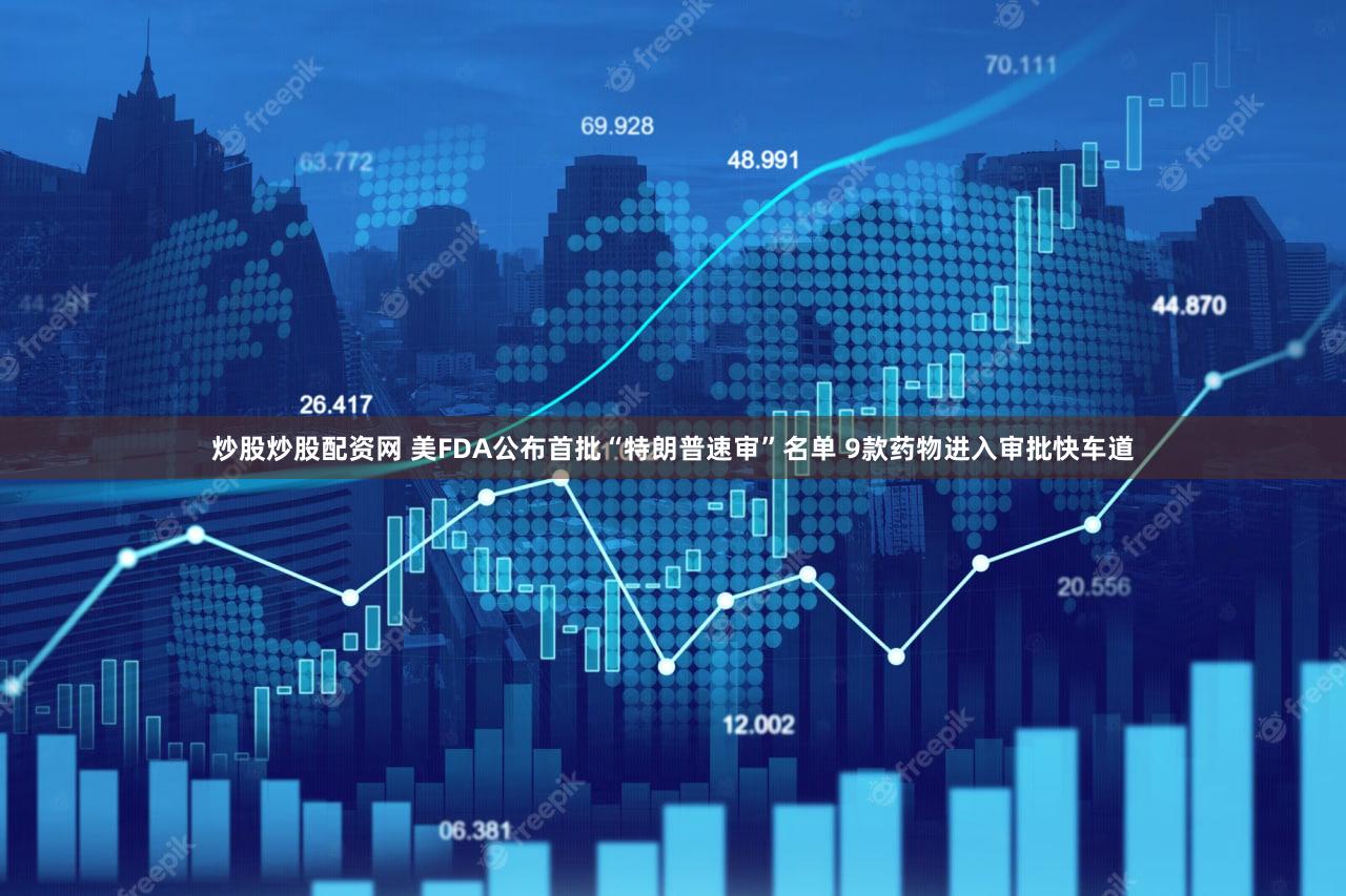 炒股炒股配资网 美FDA公布首批“特朗普速审”名单 9款药物进入审批快车道