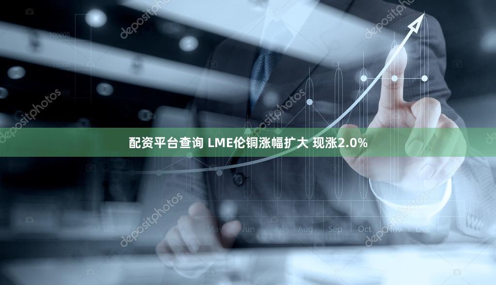 配资平台查询 LME伦铜涨幅扩大 现涨2.0%