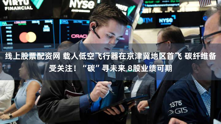 线上股票配资网 载人低空飞行器在京津冀地区首飞 碳纤维备受关注!“碳”寻未来 8股业绩可期